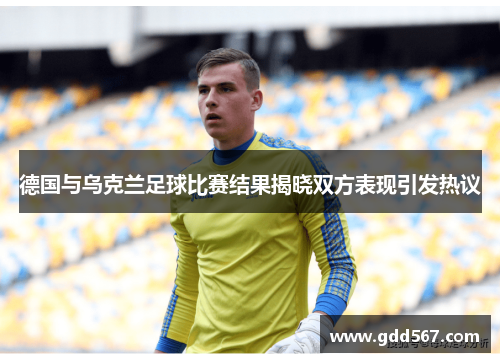 德国与乌克兰足球比赛结果揭晓双方表现引发热议